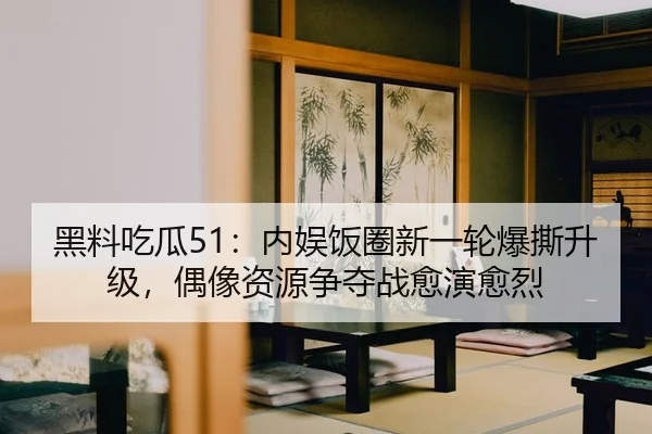 黑料吃瓜51：内娱饭圈新一轮爆撕升级，偶像资源争夺战愈演愈烈